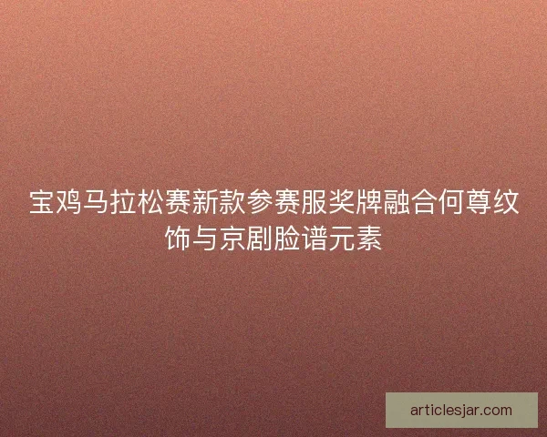 宝鸡马拉松赛新款参赛服奖牌融合何尊纹饰与京剧脸谱元素