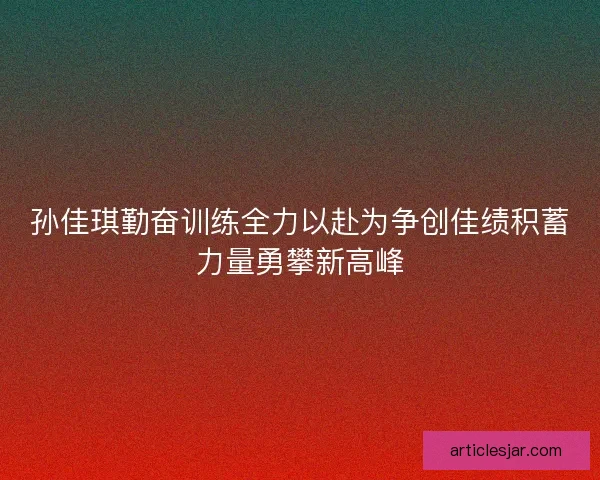 孙佳琪勤奋训练全力以赴为争创佳绩积蓄力量勇攀新高峰