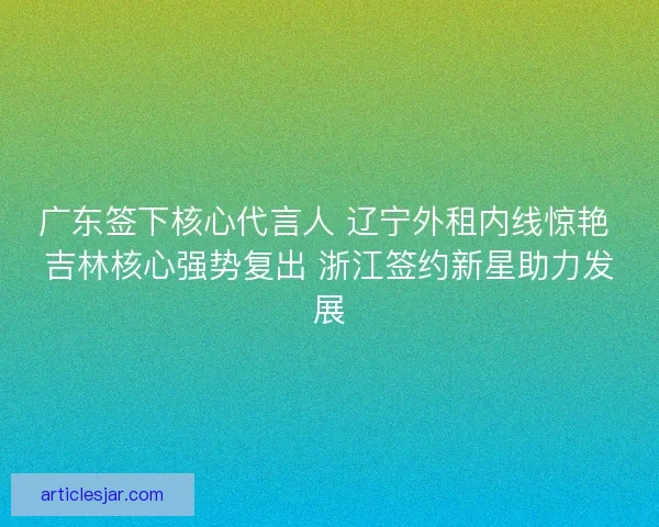 广东签下核心代言人 辽宁外租内线惊艳 吉林核心强势复出 浙江签约新星助力发展