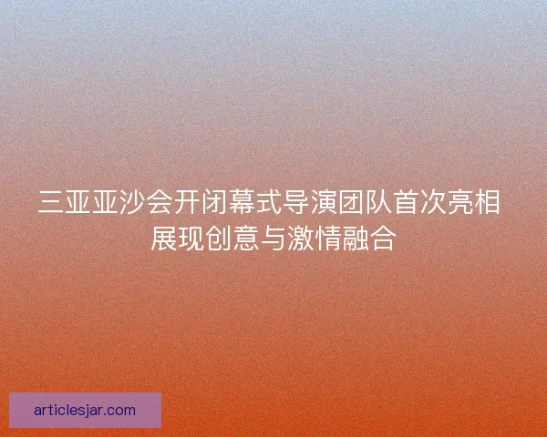 三亚亚沙会开闭幕式导演团队首次亮相 展现创意与激情融合