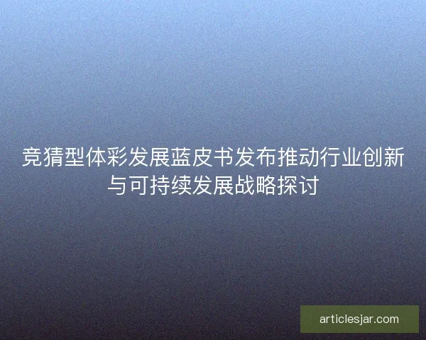竞猜型体彩发展蓝皮书发布推动行业创新与可持续发展战略探讨