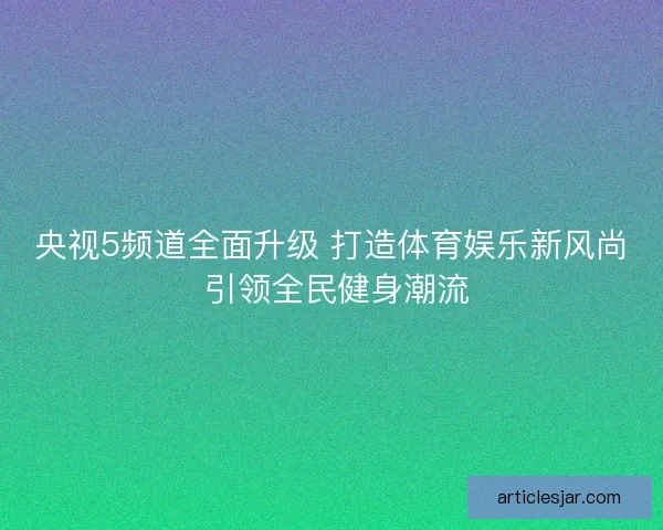 央视5频道全面升级 打造体育娱乐新风尚 引领全民健身潮流