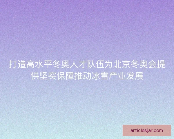 打造高水平冬奥人才队伍为北京冬奥会提供坚实保障推动冰雪产业发展