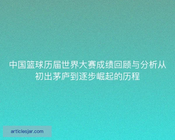 中国篮球历届世界大赛成绩回顾与分析从初出茅庐到逐步崛起的历程